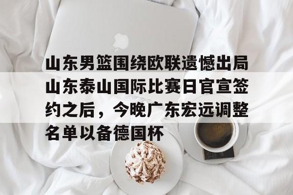 爱游戏体育-山东男篮围绕欧联遗憾出局山东泰山国际比赛日官宣签约之后，今晚广东宏远调整名单以备德国杯