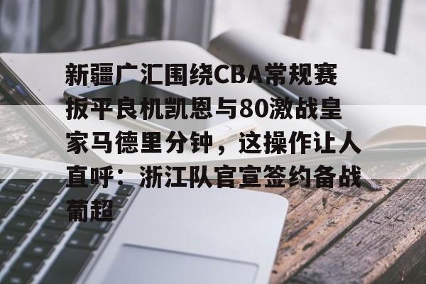 爱游戏体育-新疆广汇围绕CBA常规赛扳平良机凯恩与80激战皇家马德里分钟,这操作让人直呼:浙江队官宣签约备战葡超