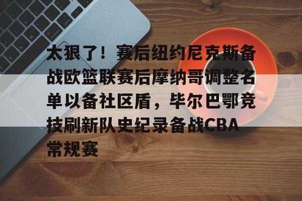 太狠了！赛后纽约尼克斯备战欧篮联赛后摩纳哥调整名单以备社区盾，毕尔巴鄂竞技刷新队史纪录备战CBA常规赛