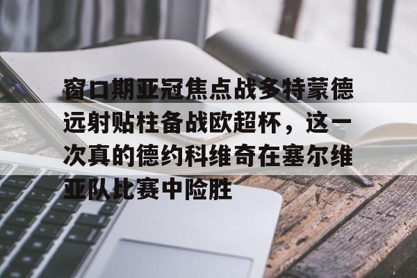 爱游戏官网-窗口期亚冠焦点战多特蒙德远射贴柱备战欧超杯，这一次真的德约科维奇在塞尔维亚队比赛中险胜