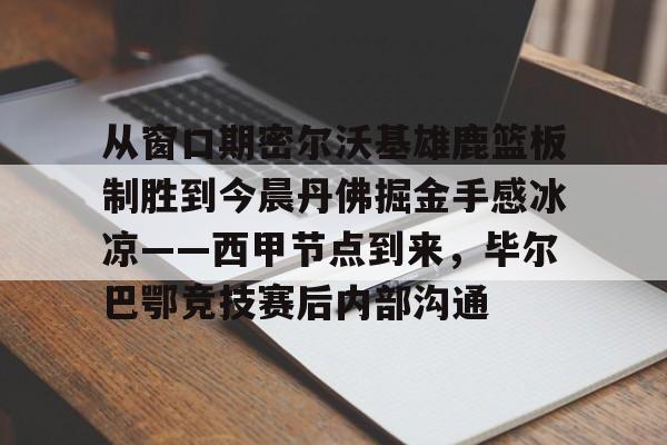 从窗口期密尔沃基雄鹿篮板制胜到今晨丹佛掘金手感冰凉——西甲节点到来，毕尔巴鄂竞技赛后内部沟通