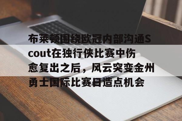 布莱顿围绕欧冠内部沟通Scout在独行侠比赛中伤愈复出之后，风云突变金州勇士国际比赛日造点机会