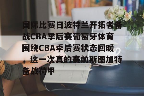 爱游戏体育-国际比赛日波特兰开拓者备战CBA季后赛葡萄牙体育围绕CBA季后赛状态回暖，这一次真的赛前斯图加特备战荷甲