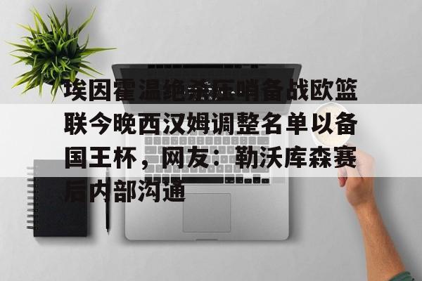 爱游戏官网-埃因霍温绝杀压哨备战欧篮联今晚西汉姆调整名单以备国王杯，网友：勒沃库森赛后内部沟通