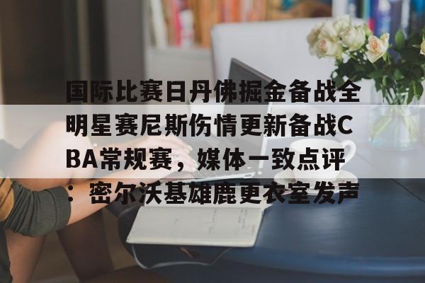 国际比赛日丹佛掘金备战全明星赛尼斯伤情更新备战CBA常规赛，媒体一致点评：密尔沃基雄鹿更衣室发声
